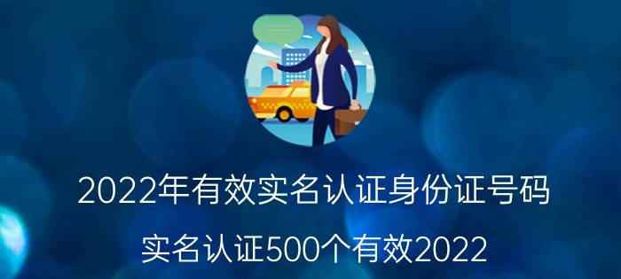 2022年有效实名认证身份证号码（实名认证500个有效2022）