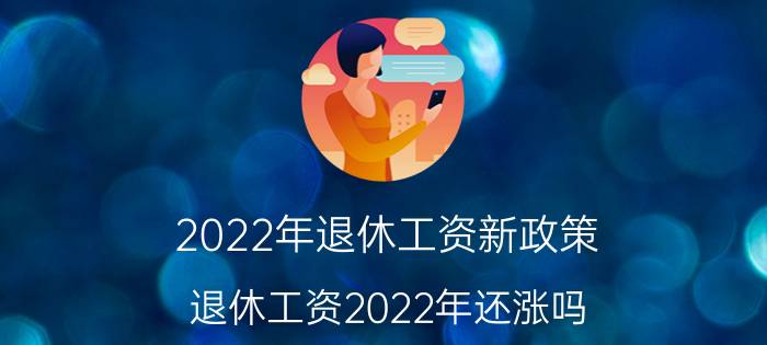 2022年退休工资新政策（退休工资2022年还涨吗）