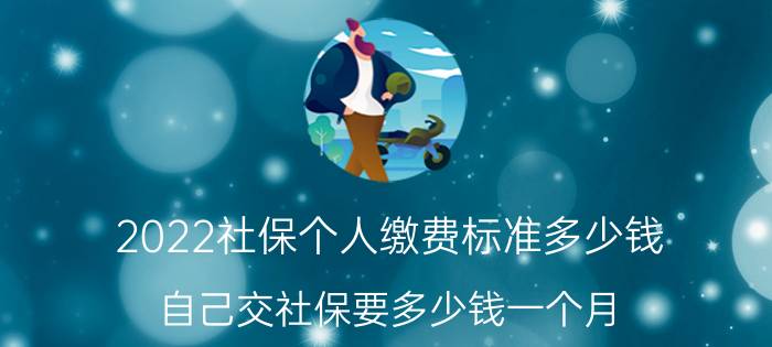 2022社保个人缴费标准多少钱，自己交社保要多少钱一个月?