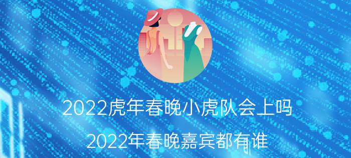 2022虎年春晚小虎队会上吗(2022年春晚嘉宾都有谁)