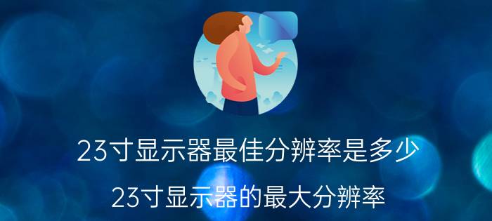 23寸显示器最佳分辨率是多少（23寸显示器的最大分辨率）