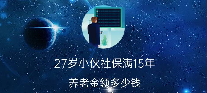 27岁小伙社保满15年，养老金领多少钱?社保交满15年每月领多少钱