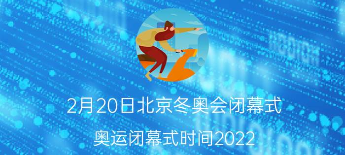 2月20日北京冬奥会闭幕式(奥运闭幕式时间2022)