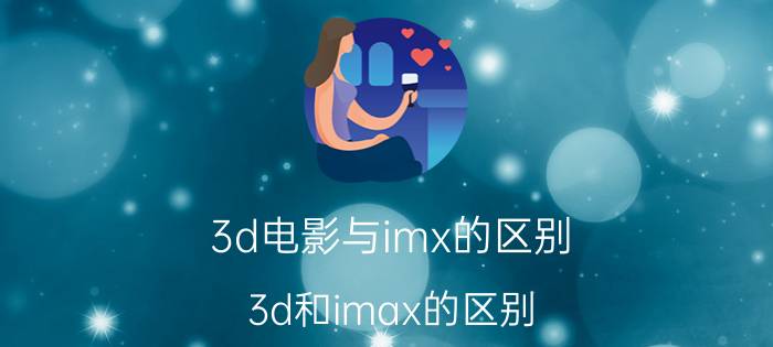 3d电影与imx的区别（3d和imax的区别）