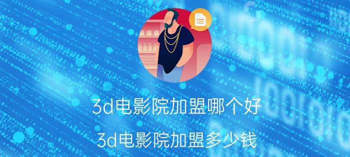 3d电影院加盟哪个好(3d电影院加盟多少钱)