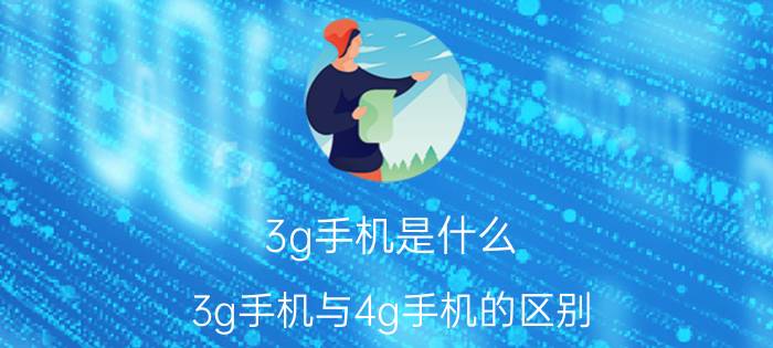 3g手机是什么？3g手机与4g手机的区别