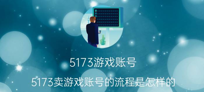 5173游戏账号（5173卖游戏账号的流程是怎样的）