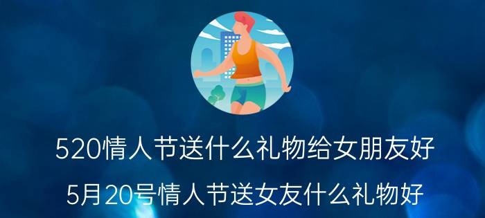 520情人节送什么礼物给女朋友好（5月20号情人节送女友什么礼物好,520礼物推荐优质）