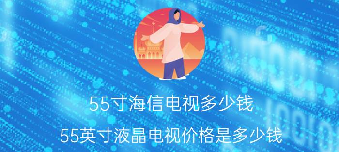 55寸海信电视多少钱（55英寸液晶电视价格是多少钱）