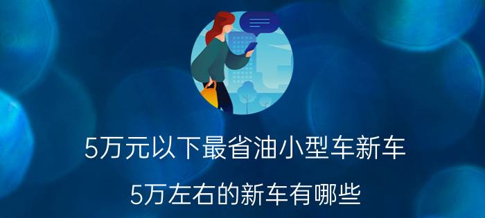 5万元以下最省油小型车新车（5万左右的新车有哪些,4款5万左右家用小型车推荐）