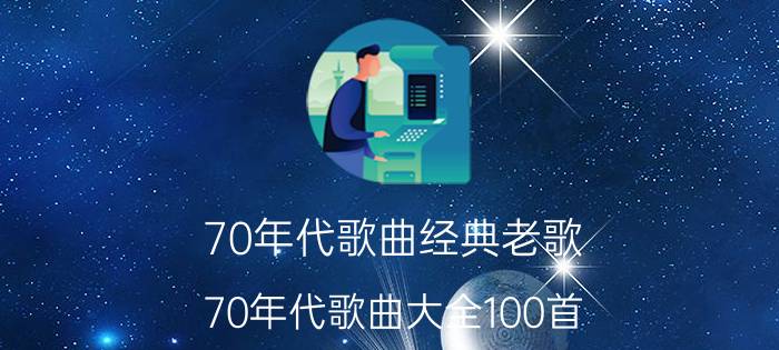 70年代歌曲经典老歌(70年代歌曲大全100首)