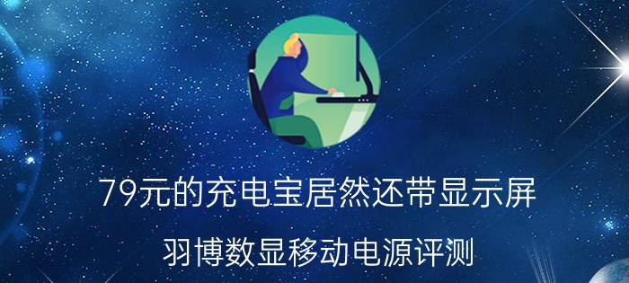 79元的充电宝居然还带显示屏？羽博数显移动电源评测