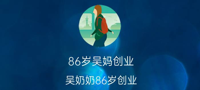 86岁吴妈创业（吴奶奶86岁创业）