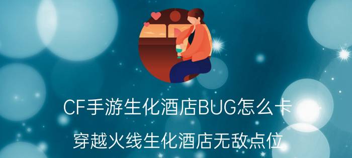 CF手游生化酒店BUG怎么卡(穿越火线生化酒店无敌点位)