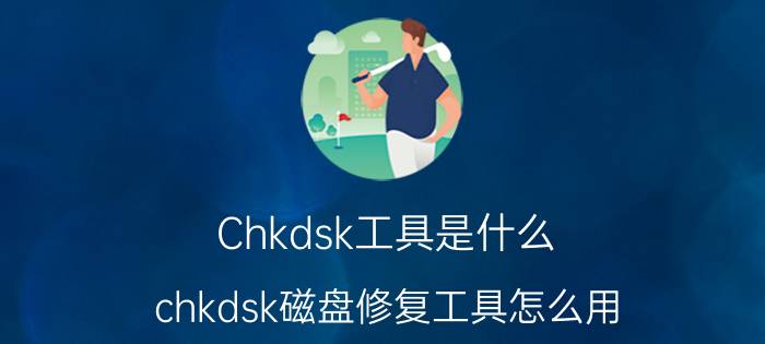 Chkdsk工具是什么（chkdsk磁盘修复工具怎么用）