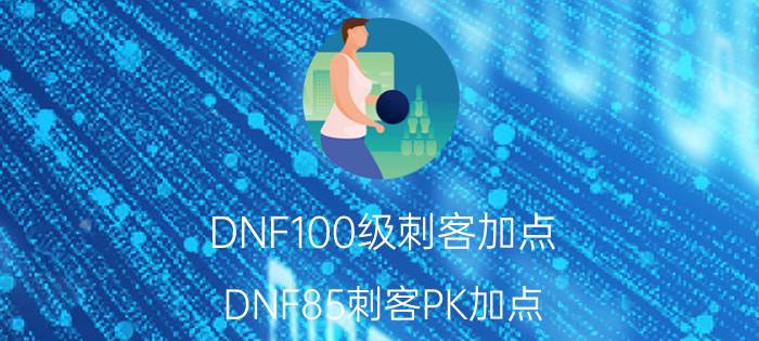 DNF100级刺客加点（DNF85刺客PK加点）