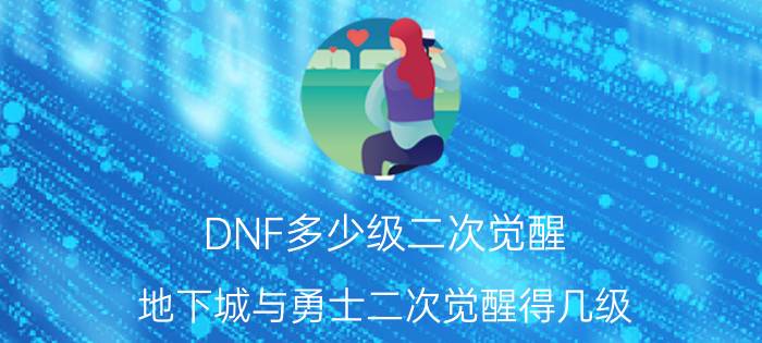 DNF多少级二次觉醒（地下城与勇士二次觉醒得几级）