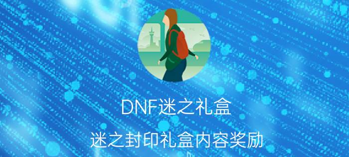 DNF迷之礼盒（迷之封印礼盒内容奖励）