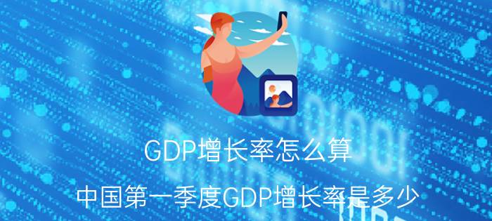 GDP增长率怎么算？中国第一季度GDP增长率是多少？