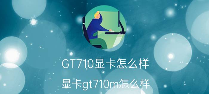 GT710显卡怎么样（显卡gt710m怎么样）