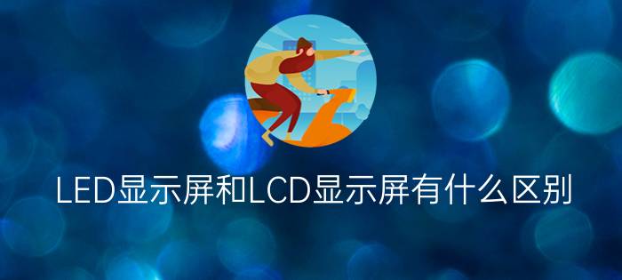 LED显示屏和LCD显示屏有什么区别