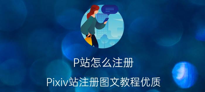 P站怎么注册，Pixiv站注册图文教程优质