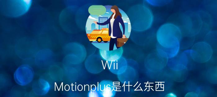 Wii（Motionplus是什么东西）