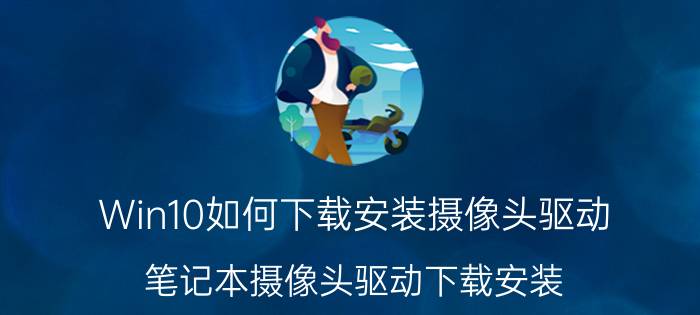 Win10如何下载安装摄像头驱动（笔记本摄像头驱动下载安装）