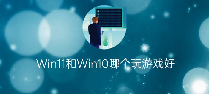 Win11和Win10哪个玩游戏好