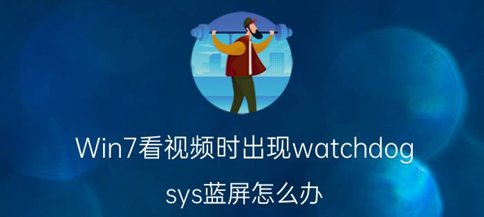 Win7看视频时出现watchdog.sys蓝屏怎么办