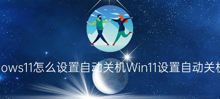 Windows11怎么设置自动关机Win11设置自动关机教程