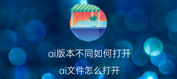 ai版本不同如何打开（ai文件怎么打开）