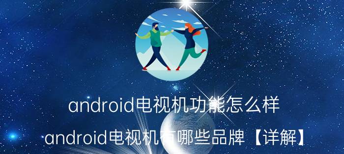 android电视机功能怎么样？android电视机有哪些品牌【详解】