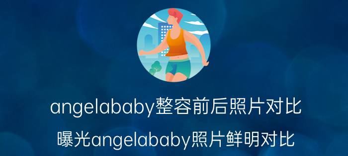 angelababy整容前后照片对比（曝光angelababy照片鲜明对比）