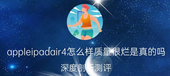 appleipadair4怎么样质量很烂是真的吗，深度剖析测评