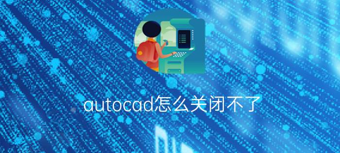 autocad怎么关闭不了