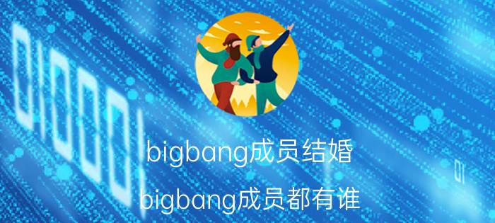 bigbang成员结婚（bigbang成员都有谁）