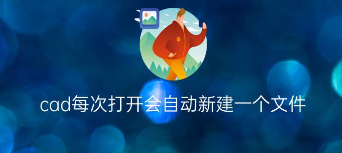 cad每次打开会自动新建一个文件