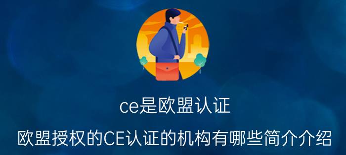 ce是欧盟认证（欧盟授权的CE认证的机构有哪些简介介绍）