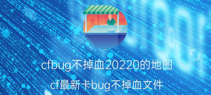 cfbug不掉血20220的地图（cf最新卡bug不掉血文件）