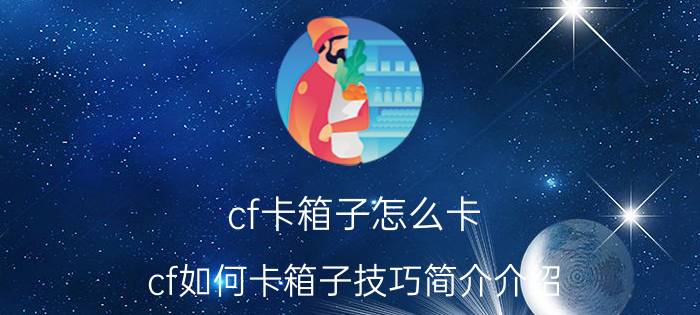 cf卡箱子怎么卡（cf如何卡箱子技巧简介介绍）