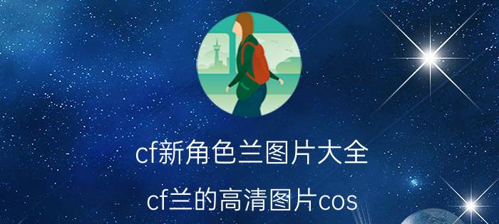 cf新角色兰图片大全（cf兰的高清图片cos）