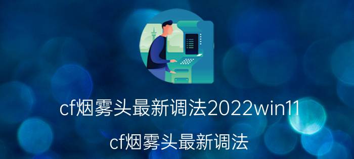 cf烟雾头最新调法2022win11（cf烟雾头最新调法）