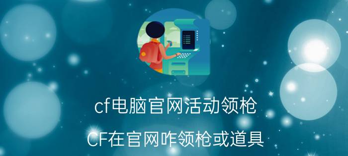 cf电脑官网活动领枪（CF在官网咋领枪或道具）