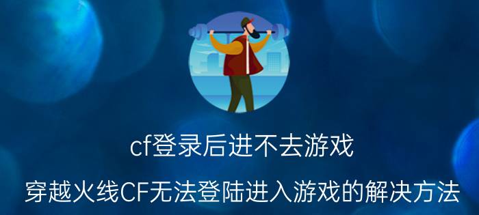 cf登录后进不去游戏（穿越火线CF无法登陆进入游戏的解决方法）