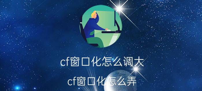 cf窗口化怎么调大（cf窗口化怎么弄）