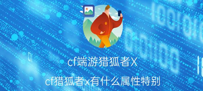 cf端游猎狐者X（cf猎狐者x有什么属性特别）