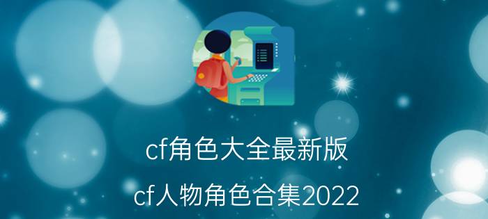 cf角色大全最新版（cf人物角色合集2022）