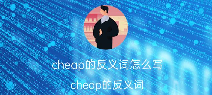 cheap的反义词怎么写（cheap的反义词）