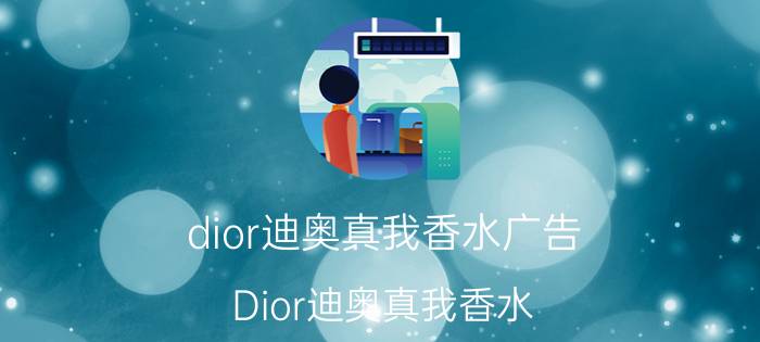 dior迪奥真我香水广告（Dior迪奥真我香水）